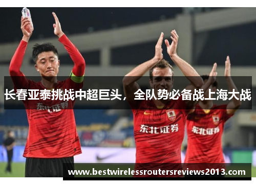 长春亚泰挑战中超巨头，全队势必备战上海大战