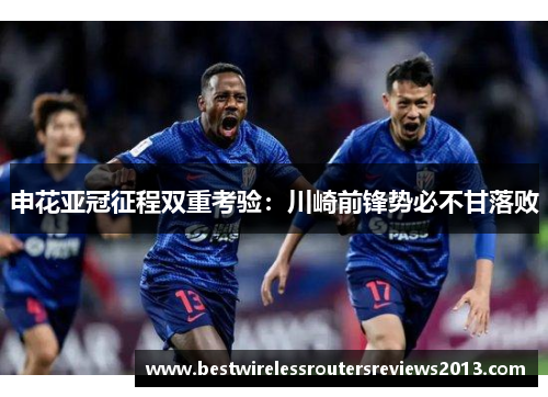 申花亚冠征程双重考验：川崎前锋势必不甘落败