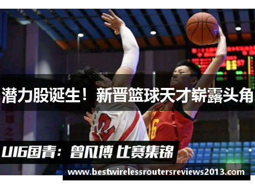 潜力股诞生！新晋篮球天才崭露头角